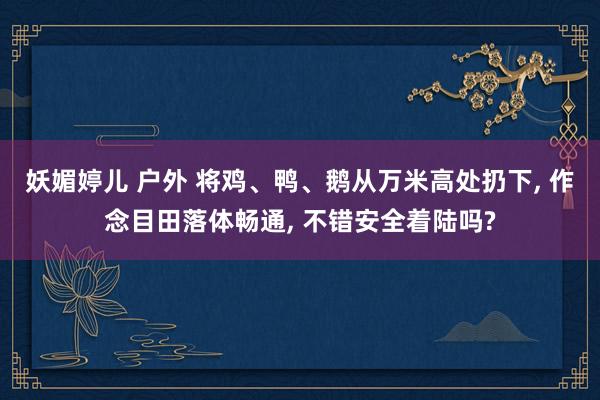 妖媚婷儿 户外 将鸡、鸭、鹅从万米高处扔下， 作念目田落体畅通， 不错安全着陆吗?