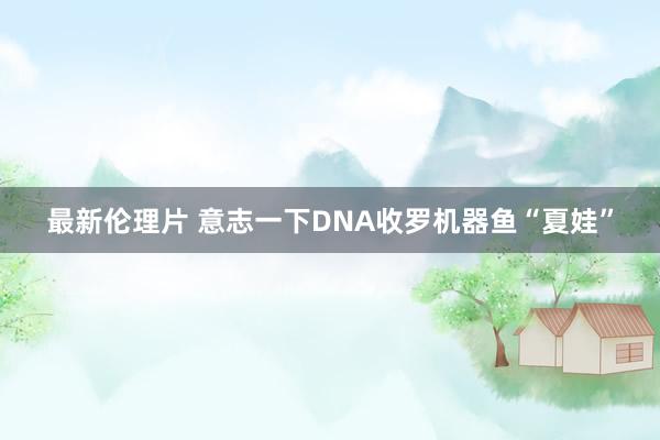 最新伦理片 意志一下DNA收罗机器鱼“夏娃”