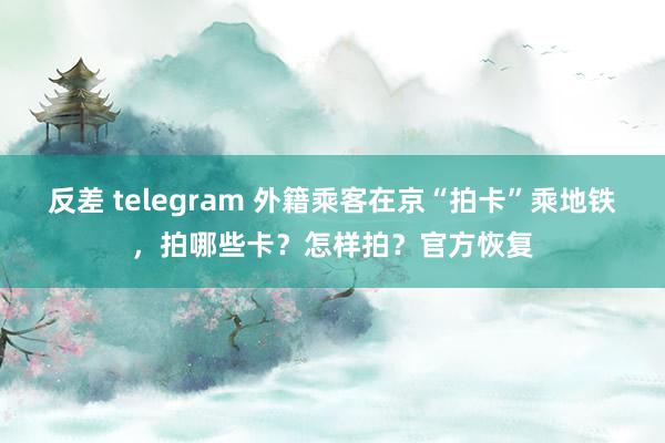 反差 telegram 外籍乘客在京“拍卡”乘地铁，拍哪些卡？怎样拍？官方恢复