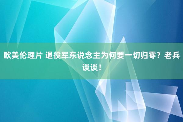 欧美伦理片 退役军东说念主为何要一切归零？老兵谈谈！