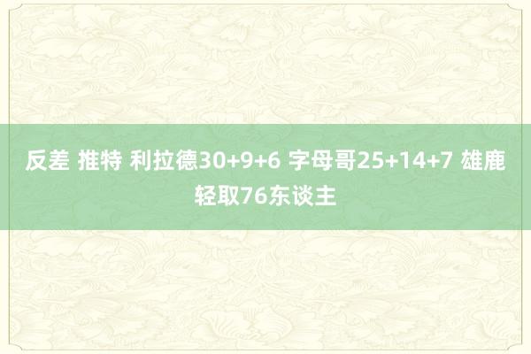 反差 推特 利拉德30+9+6 字母哥25+14+7 雄鹿轻取76东谈主