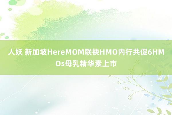 人妖 新加坡HereMOM联袂HMO内行共促6HMOs母乳精华素上市