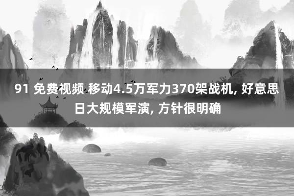 91 免费视频 移动4.5万军力370架战机， 好意思日大规模军演， 方针很明确