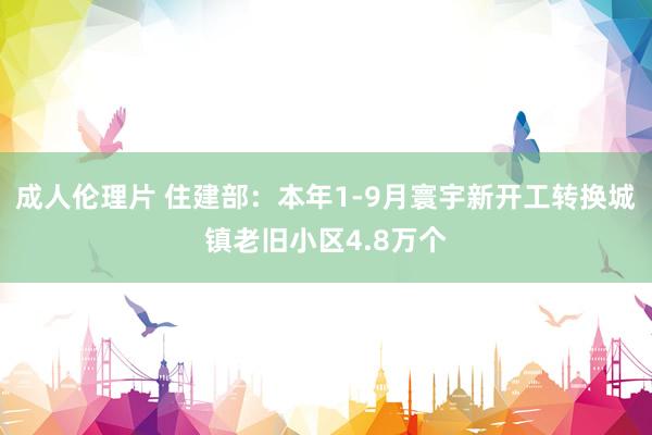 成人伦理片 住建部：本年1-9月寰宇新开工转换城镇老旧小区4.8万个