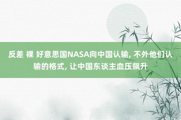 反差 裸 好意思国NASA向中国认输， 不外他们认输的格式， 让中国东谈主血压飙升