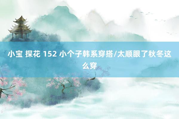 小宝 探花 152 小个子韩系穿搭/太顺眼了秋冬这么穿