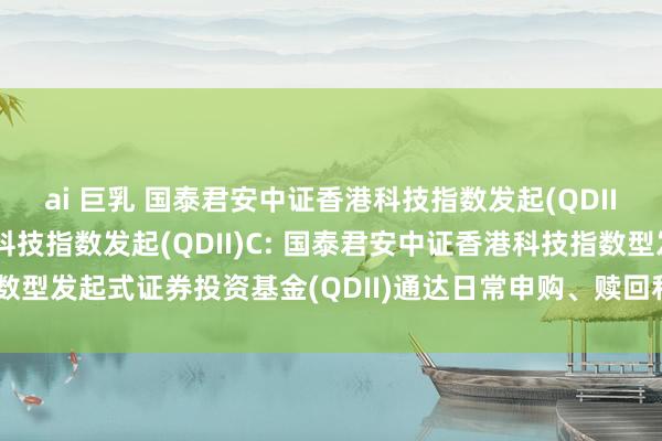 ai 巨乳 国泰君安中证香港科技指数发起(QDII)A，国泰君安中证香港科技指数发起(QDII)C: 国泰君安中证香港科技指数型发起式证券投资基金(QDII)通达日常申购、赎回和依期定额投资业务的公告