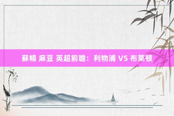 蘇暢 麻豆 英超前瞻：利物浦 VS 布莱顿